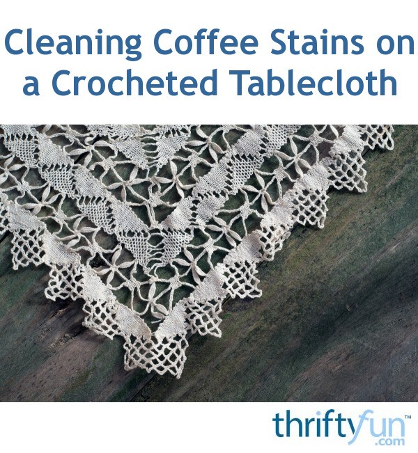 Cleaning Coffee Stains On A Crocheted Tablecloth Thriftyfun