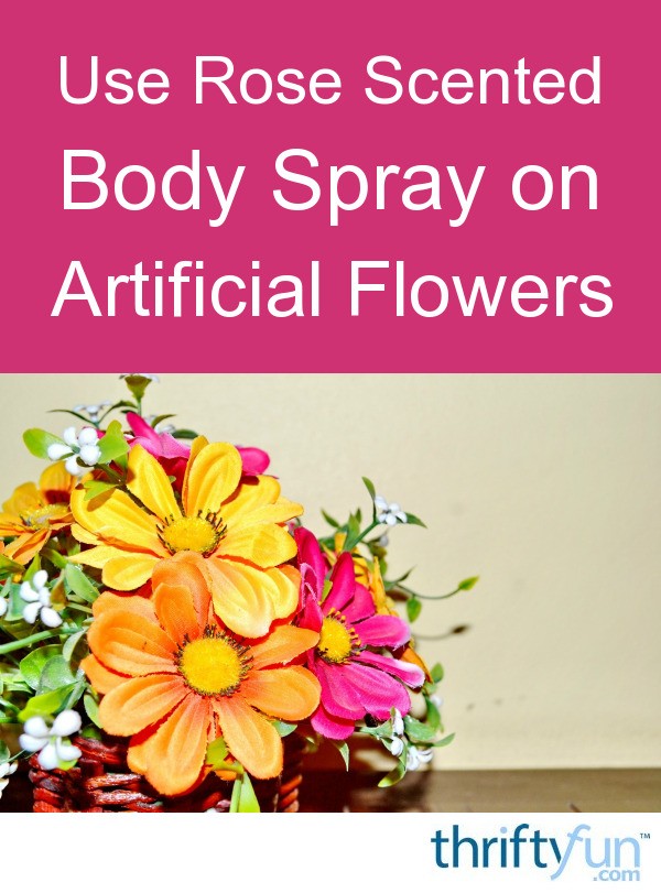Use Rose Scented Body Spray on Artificial Flowers ThriftyFun